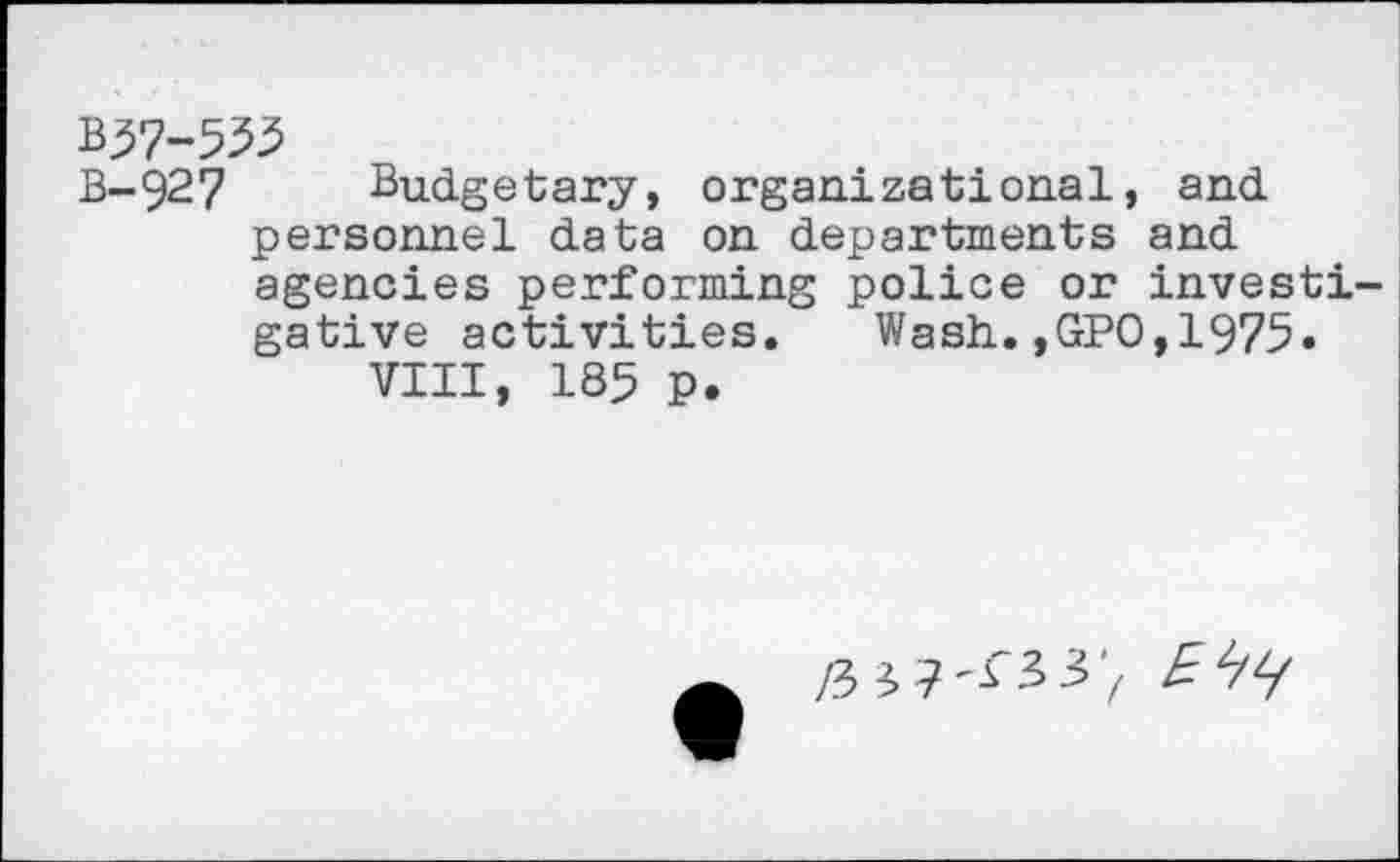 ﻿B57-553
B-927 Budgetary, organizational, and personnel data on departments and agencies performing police or invest! gative activities. Wash.,GPO,1975.
VIII, 185 p.